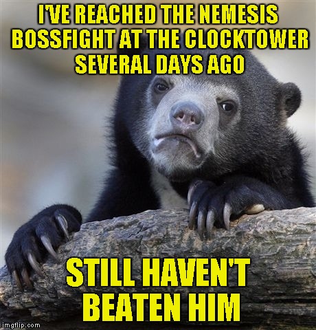 Confession Bear Meme | I'VE REACHED THE NEMESIS BOSSFIGHT AT THE CLOCKTOWER SEVERAL DAYS AGO STILL HAVEN'T BEATEN HIM | image tagged in memes,confession bear | made w/ Imgflip meme maker
