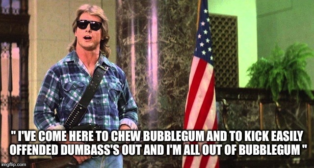 Roddy Piper They Live | " I'VE COME HERE TO CHEW BUBBLEGUM AND TO KICK EASILY OFFENDED DUMBASS'S OUT AND I'M ALL OUT OF BUBBLEGUM " | image tagged in roddy piper they live | made w/ Imgflip meme maker