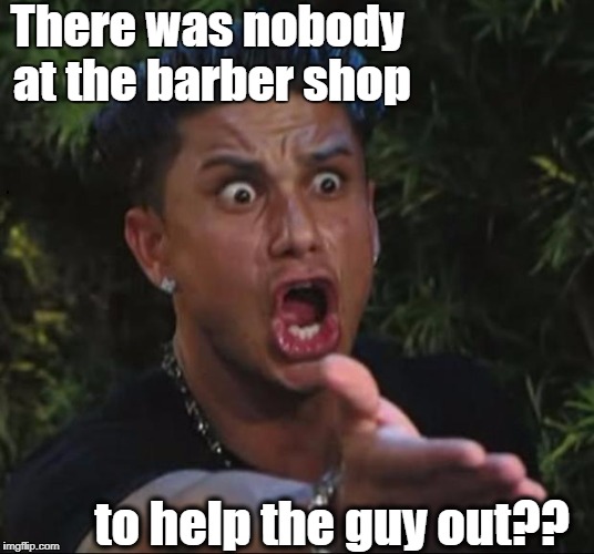 for crying out loud | There was nobody at the barber shop to help the guy out?? | image tagged in for crying out loud | made w/ Imgflip meme maker