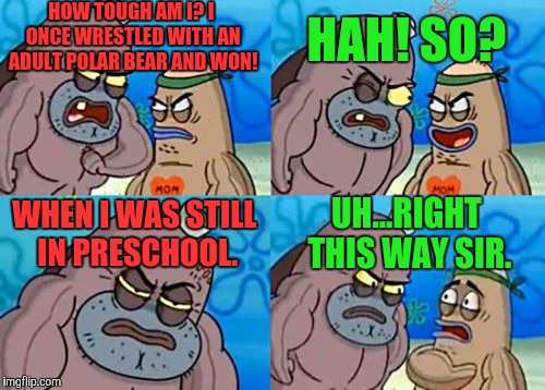 How Tough Are You Meme | HOW TOUGH AM I? I ONCE WRESTLED WITH AN ADULT POLAR BEAR AND WON! HAH! SO? WHEN I WAS STILL IN PRESCHOOL. UH...RIGHT THIS WAY SIR. | image tagged in memes,how tough are you | made w/ Imgflip meme maker