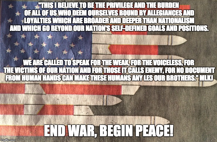 seeds of peace will grow through the roadways of war | "THIS I BELIEVE TO BE THE PRIVILEGE AND THE BURDEN OF ALL OF US WHO DEEM OURSELVES BOUND BY ALLEGIANCES AND LOYALTIES WHICH ARE BROADER AND DEEPER THAN NATIONALISM AND WHICH GO BEYOND OUR NATION'S SELF-DEFINED GOALS AND POSITIONS. WE ARE CALLED TO SPEAK FOR THE WEAK, FOR THE VOICELESS, FOR THE VICTIMS OF OUR NATION AND FOR THOSE IT CALLS ENEMY, FOR NO DOCUMENT FROM HUMAN HANDS CAN MAKE THESE HUMANS ANY LES OUR BROTHERS." MLKJ; END WAR, BEGIN PEACE! | image tagged in peace,mlkj,somethingsgottagive | made w/ Imgflip meme maker