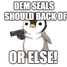 maybe now people should worry about seals more than penguins | DEM SEALS  SHOULD BACK OF; OR ELSE! | image tagged in maybe now people should worry about seals more than penguins | made w/ Imgflip meme maker