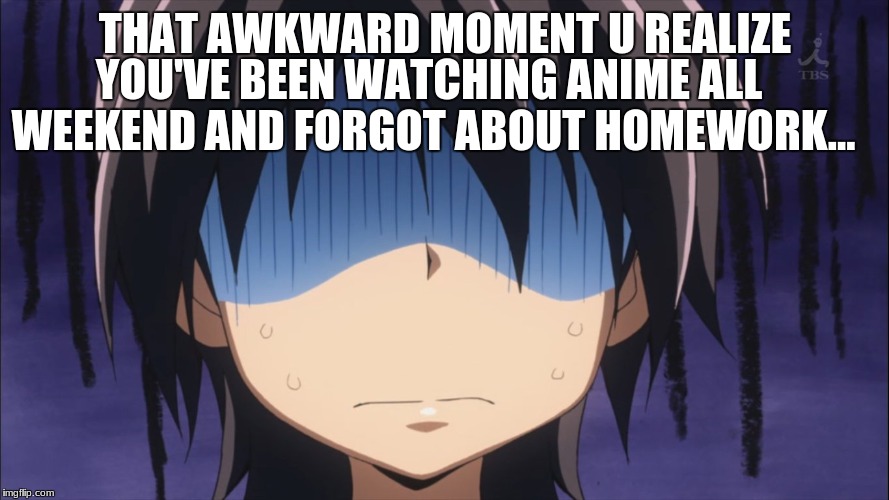 AHHH MAGICARPIT! | THAT AWKWARD MOMENT U REALIZE; YOU'VE BEEN WATCHING ANIME ALL WEEKEND AND FORGOT ABOUT HOMEWORK... | image tagged in anime is the best show,this is awkward | made w/ Imgflip meme maker