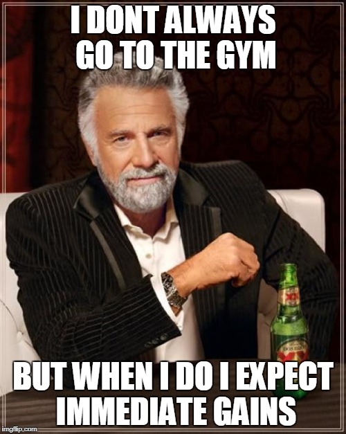 The Most Interesting Man In The World Meme | I DONT ALWAYS GO TO THE GYM; BUT WHEN I DO I EXPECT IMMEDIATE GAINS | image tagged in memes,the most interesting man in the world | made w/ Imgflip meme maker