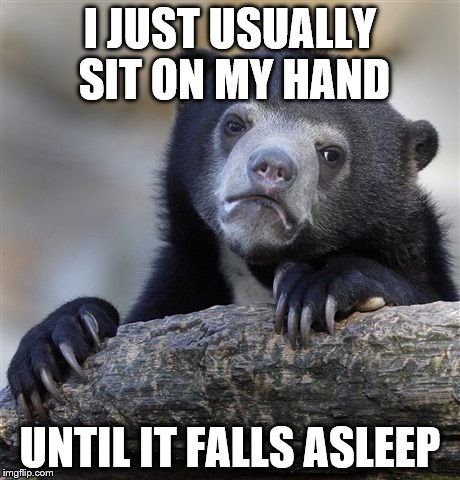 Confession Bear Meme | I JUST USUALLY SIT ON MY HAND UNTIL IT FALLS ASLEEP | image tagged in memes,confession bear | made w/ Imgflip meme maker