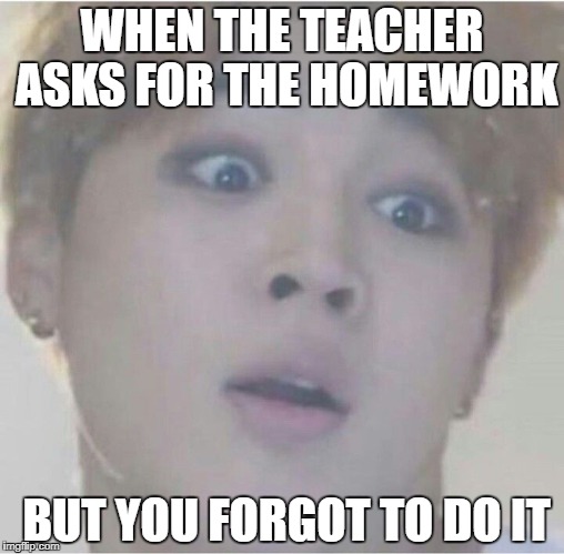 I hate when this happens! | WHEN THE TEACHER ASKS FOR THE HOMEWORK; BUT YOU FORGOT TO DO IT | image tagged in memes,bts,jimin,school,homework,relatable | made w/ Imgflip meme maker
