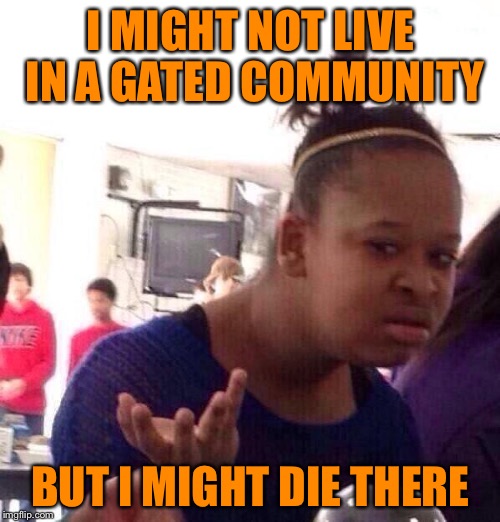 Black Girl Wat Meme | I MIGHT NOT LIVE IN A GATED COMMUNITY BUT I MIGHT DIE THERE | image tagged in memes,black girl wat | made w/ Imgflip meme maker