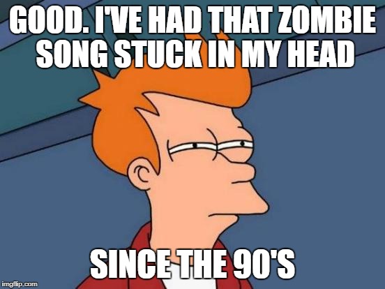 Futurama Fry Meme | GOOD. I'VE HAD THAT ZOMBIE SONG STUCK IN MY HEAD SINCE THE 90'S | image tagged in memes,futurama fry | made w/ Imgflip meme maker