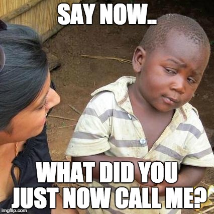 Third World Skeptical Kid Meme | SAY NOW.. WHAT DID YOU JUST NOW CALL ME? | image tagged in memes,third world skeptical kid | made w/ Imgflip meme maker