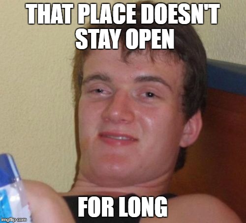 10 Guy Meme | THAT PLACE DOESN'T STAY OPEN FOR LONG | image tagged in memes,10 guy | made w/ Imgflip meme maker