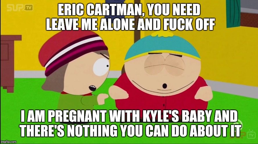 Heidi yells at Cartman | ERIC CARTMAN, YOU NEED LEAVE ME ALONE AND FUCK OFF; I AM PREGNANT WITH KYLE'S BABY AND THERE'S NOTHING YOU CAN DO ABOUT IT | image tagged in south park,southpark,south park craig,south park ski instructor,wendy testaburger,memes | made w/ Imgflip meme maker