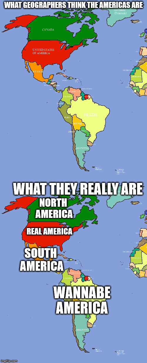 WHAT GEOGRAPHERS THINK THE AMERICAS ARE; WHAT THEY REALLY ARE; NORTH AMERICA; REAL AMERICA; SOUTH AMERICA; WANNABE AMERICA | image tagged in map,memes | made w/ Imgflip meme maker