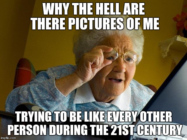 (*~* )
    |
   /|\
  / | \
    |
   /\
_/  \_ | WHY THE HELL ARE THERE PICTURES OF ME; TRYING TO BE LIKE EVERY OTHER PERSON DURING THE 21ST CENTURY | image tagged in memes,grandma finds the internet | made w/ Imgflip meme maker