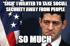 *SIGH* I WANTED TO TAKE SOCIAL SECURITY AWAY FROM PEOPLE; SO MUCH | image tagged in paul ryan | made w/ Imgflip meme maker