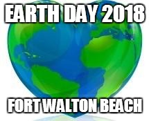 Earth Day | EARTH DAY 2018; FORT WALTON BEACH | image tagged in earth day | made w/ Imgflip meme maker