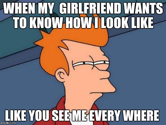 Futurama Fry | WHEN MY  GIRLFRIEND WANTS TO KNOW HOW I LOOK LIKE; LIKE YOU SEE ME EVERY WHERE | image tagged in memes,futurama fry | made w/ Imgflip meme maker