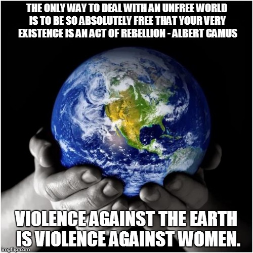 mother earth | THE ONLY WAY TO DEAL WITH AN UNFREE WORLD IS TO BE SO ABSOLUTELY FREE THAT YOUR VERY EXISTENCE IS AN ACT OF REBELLION - ALBERT CAMUS; VIOLENCE AGAINST THE EARTH IS
VIOLENCE AGAINST WOMEN. | image tagged in mother earth | made w/ Imgflip meme maker