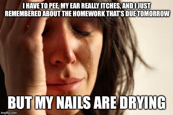 First World Problems Meme | I HAVE TO PEE, MY EAR REALLY ITCHES, AND I JUST REMEMBERED ABOUT THE HOMEWORK THAT’S DUE TOMORROW; BUT MY NAILS ARE DRYING | image tagged in memes,first world problems | made w/ Imgflip meme maker