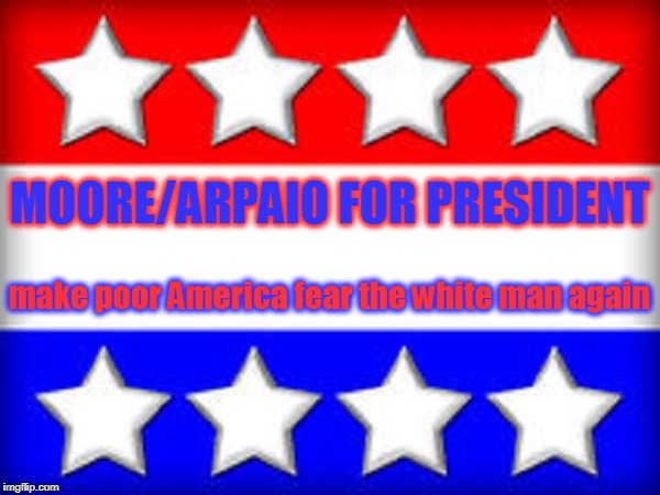 MOORE/ARPAIO FOR PRESIDENT make poor America fear the white man again | made w/ Imgflip meme maker