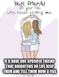 IF U HAVE ONE SPUSIFIC FRIEND THAT BRIGHTENS UR LIFE KEEP THEM AND TELL THEM HOW U FEEL | image tagged in quotes,inspirational quote,memes,meme,quote | made w/ Imgflip meme maker