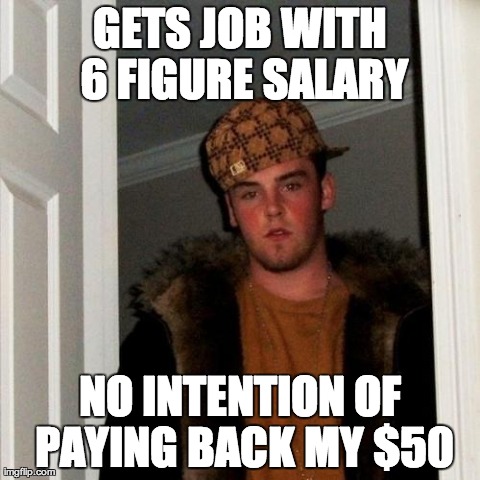 Scumbag Steve Meme | GETS JOB WITH 6 FIGURE SALARY NO INTENTION OF PAYING BACK MY $50 | image tagged in memes,scumbag steve | made w/ Imgflip meme maker