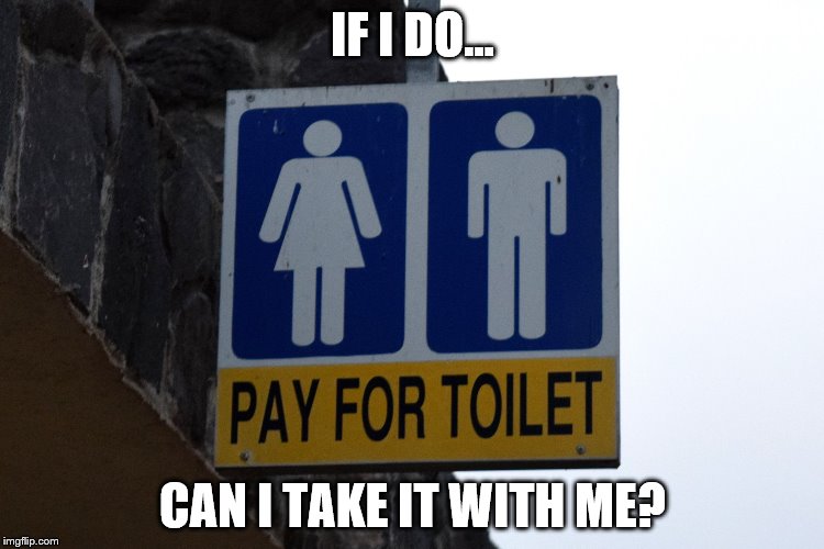 IF I DO... CAN I TAKE IT WITH ME? | image tagged in pay for toilet | made w/ Imgflip meme maker