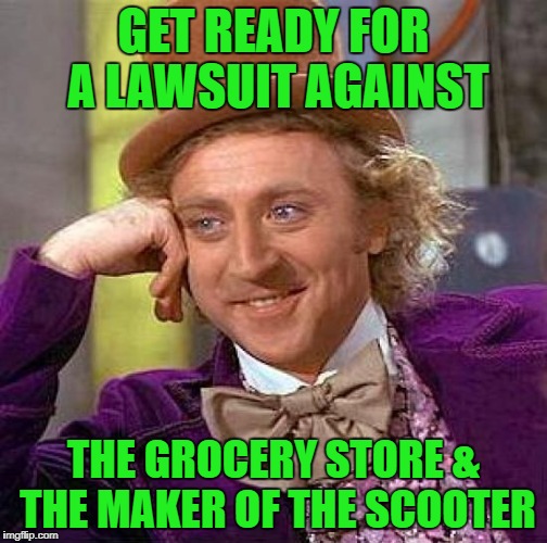 Creepy Condescending Wonka Meme | GET READY FOR A LAWSUIT AGAINST THE GROCERY STORE & THE MAKER OF THE SCOOTER | image tagged in memes,creepy condescending wonka | made w/ Imgflip meme maker