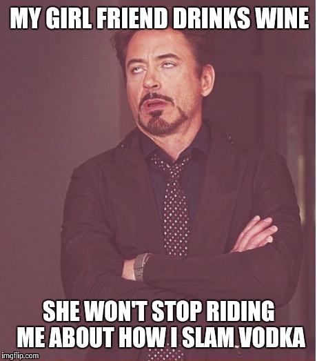 Same ingredient as wine GUh, just a different label.  | MY GIRL FRIEND DRINKS WINE; SHE WON'T STOP RIDING ME ABOUT HOW I SLAM VODKA | image tagged in memes,face you make robert downey jr | made w/ Imgflip meme maker