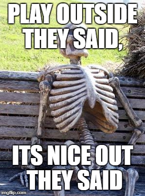 Waiting Skeleton Meme | PLAY OUTSIDE THEY SAID, ITS NICE OUT THEY SAID | image tagged in memes,waiting skeleton | made w/ Imgflip meme maker