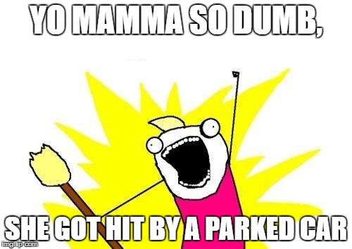 X All The Y | YO MAMMA SO DUMB, SHE GOT HIT BY A PARKED CAR | image tagged in memes,x all the y | made w/ Imgflip meme maker