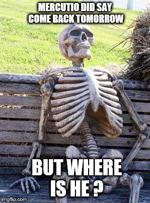 Waiting Skeleton Meme | MERCUTIO DID SAY COME BACK TOMORROW; BUT WHERE IS HE ? | image tagged in memes,waiting skeleton | made w/ Imgflip meme maker
