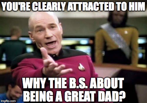 Picard Wtf Meme | YOU'RE CLEARLY ATTRACTED TO HIM; WHY THE B.S. ABOUT BEING A GREAT DAD? | image tagged in memes,picard wtf | made w/ Imgflip meme maker