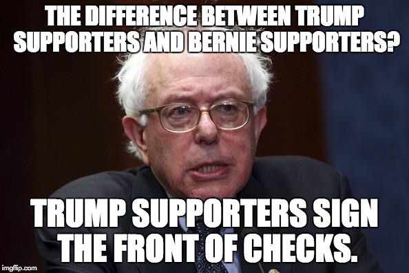 Bernie Sanders |  THE DIFFERENCE BETWEEN TRUMP SUPPORTERS AND BERNIE SUPPORTERS? TRUMP SUPPORTERS SIGN THE FRONT OF CHECKS. | image tagged in bernie sanders | made w/ Imgflip meme maker