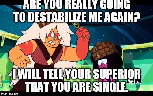 Pondering Garnet, Fighting Jasper | ARE YOU REALLY GOING TO DESTABILIZE ME AGAIN? I WILL TELL YOUR SUPERIOR THAT YOU ARE SINGLE. | image tagged in scumbag,pondering garnet fighting jasper | made w/ Imgflip meme maker