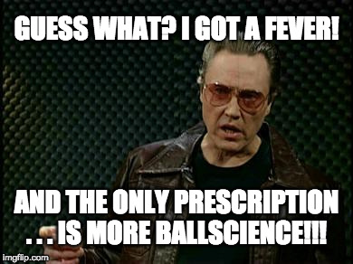 More Cowbell | GUESS WHAT? I GOT A FEVER! AND THE ONLY PRESCRIPTION . . . IS MORE BALLSCIENCE!!! | image tagged in more cowbell | made w/ Imgflip meme maker