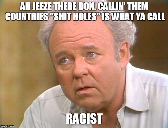 AH JEEZE THERE DON. CALLIN' THEM COUNTRIES "SHIT HOLES" IS WHAT YA CALL; RACIST | image tagged in donald trump,trump is a racist,archie bunker | made w/ Imgflip meme maker