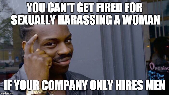 Roll Safe Think About It | YOU CAN'T GET FIRED FOR SEXUALLY HARASSING A WOMAN; IF YOUR COMPANY ONLY HIRES MEN | image tagged in memes,roll safe think about it | made w/ Imgflip meme maker