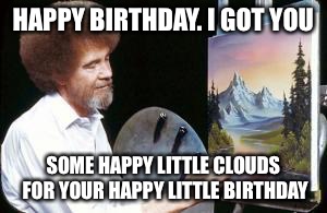 BoB ross | HAPPY BIRTHDAY. I GOT YOU; SOME HAPPY LITTLE CLOUDS FOR YOUR HAPPY LITTLE BIRTHDAY | image tagged in bob ross | made w/ Imgflip meme maker