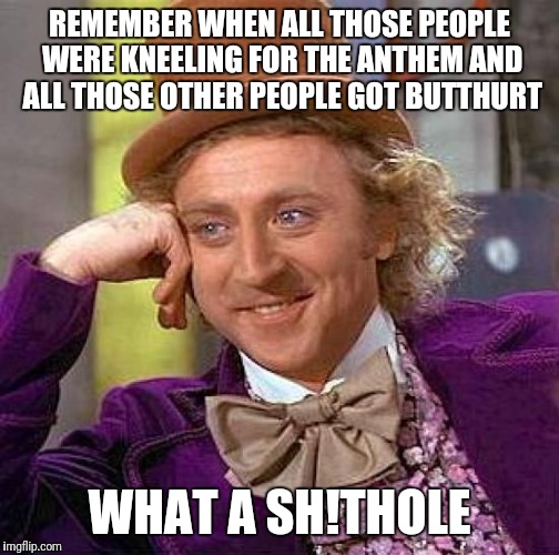 Wonka observations | REMEMBER WHEN ALL THOSE PEOPLE WERE KNEELING FOR THE ANTHEM AND ALL THOSE OTHER PEOPLE GOT BUTTHURT; WHAT A SH!THOLE | image tagged in memes,creepy condescending wonka | made w/ Imgflip meme maker