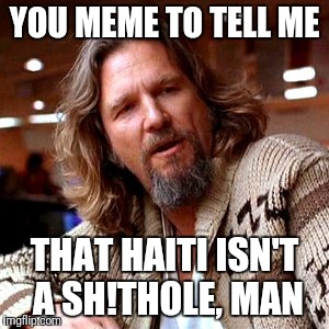 Hatian lebowski confusion  | YOU MEME TO TELL ME; THAT HAITI ISN'T A SH!THOLE, MAN | image tagged in memes,confused lebowski | made w/ Imgflip meme maker
