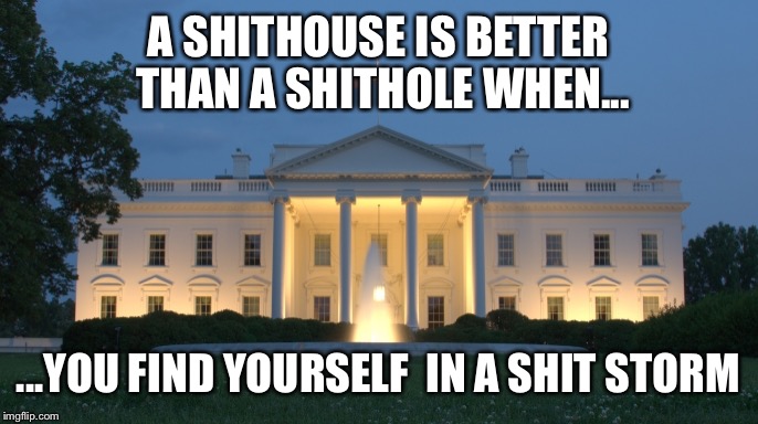 Shithole - shithouse - shit storm | A SHITHOUSE IS BETTER THAN A SHITHOLE WHEN... ...YOU FIND YOURSELF  IN A SHIT STORM | image tagged in white house,shithole | made w/ Imgflip meme maker