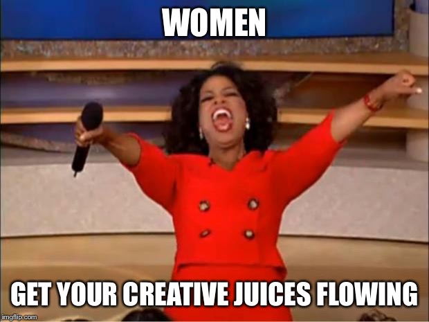 Oprah You Get A Meme | WOMEN GET YOUR CREATIVE JUICES FLOWING | image tagged in memes,oprah you get a | made w/ Imgflip meme maker