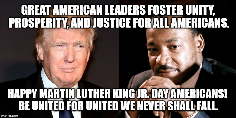 Great American Leaders | GREAT AMERICAN LEADERS FOSTER UNITY, PROSPERITY, AND JUSTICE FOR ALL AMERICANS. HAPPY MARTIN LUTHER KING JR. DAY AMERICANS! BE UNITED FOR UNITED WE NEVER SHALL FALL. | image tagged in great american leaders,martin luther king jr,maga,donald j trump,american unity | made w/ Imgflip meme maker