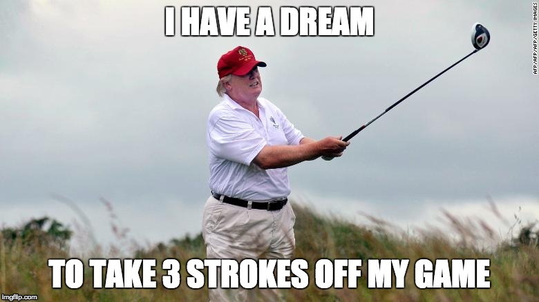 45 has a dream | I HAVE A DREAM; TO TAKE 3 STROKES OFF MY GAME | image tagged in donald trump,mlk,golf | made w/ Imgflip meme maker