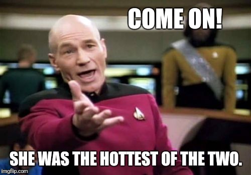 Picard Wtf Meme | COME ON! SHE WAS THE HOTTEST OF THE TWO. | image tagged in memes,picard wtf | made w/ Imgflip meme maker