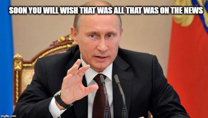 Putin perhaps | SOON YOU WILL WISH THAT WAS ALL THAT WAS ON THE NEWS | image tagged in putin perhaps | made w/ Imgflip meme maker