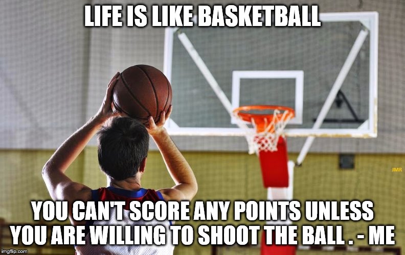 Shoot The Ball | LIFE IS LIKE BASKETBALL; YOU CAN'T SCORE ANY POINTS UNLESS YOU ARE WILLING TO SHOOT THE BALL . - ME | image tagged in life,basketball,points,self help,score,winning | made w/ Imgflip meme maker