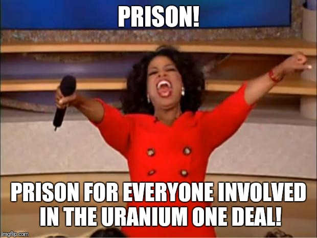 Oprah You Get A Meme | PRISON! PRISON FOR EVERYONE INVOLVED IN THE URANIUM ONE DEAL! | image tagged in memes,oprah you get a,uranium one | made w/ Imgflip meme maker