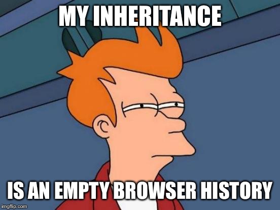 Futurama Fry Meme | MY INHERITANCE IS AN EMPTY BROWSER HISTORY | image tagged in memes,futurama fry | made w/ Imgflip meme maker