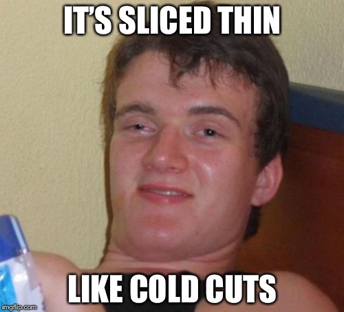 10 Guy Meme | IT’S SLICED THIN LIKE COLD CUTS | image tagged in memes,10 guy | made w/ Imgflip meme maker